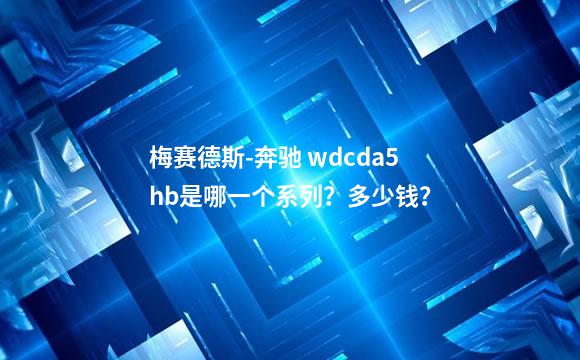 梅赛德斯-奔驰 wdcda5hb是哪一个系列？多少钱？